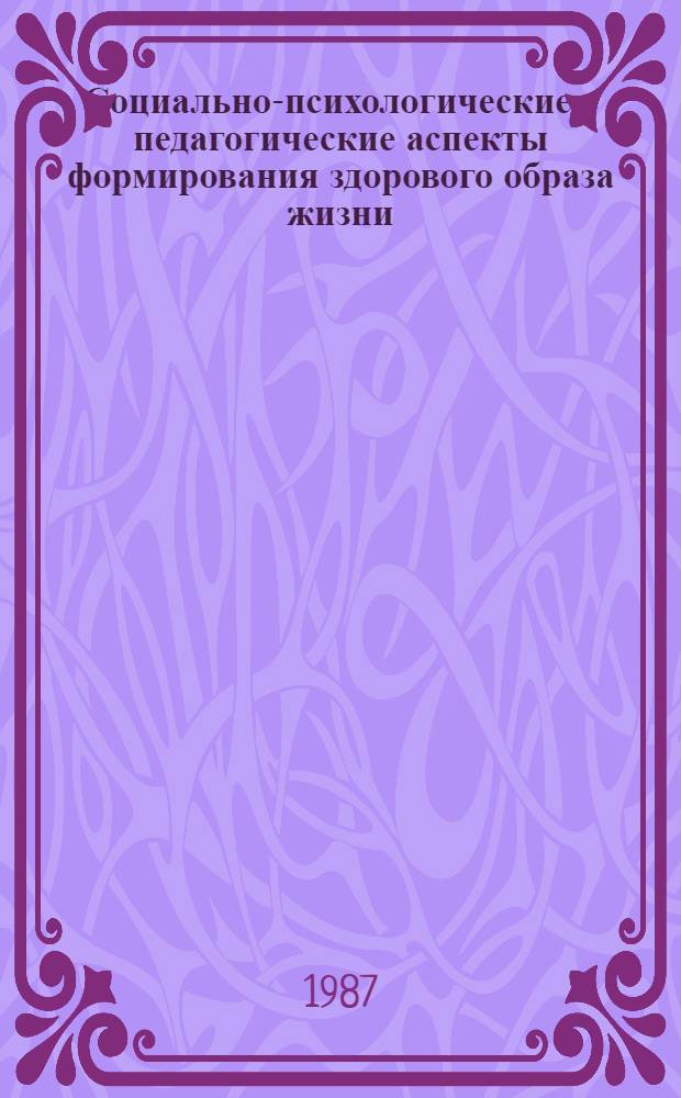 Социально-психологические и педагогические аспекты формирования здорового образа жизни : Тез. докл. к регион. науч.-практ. конф., 26-27 янв. 1988 г