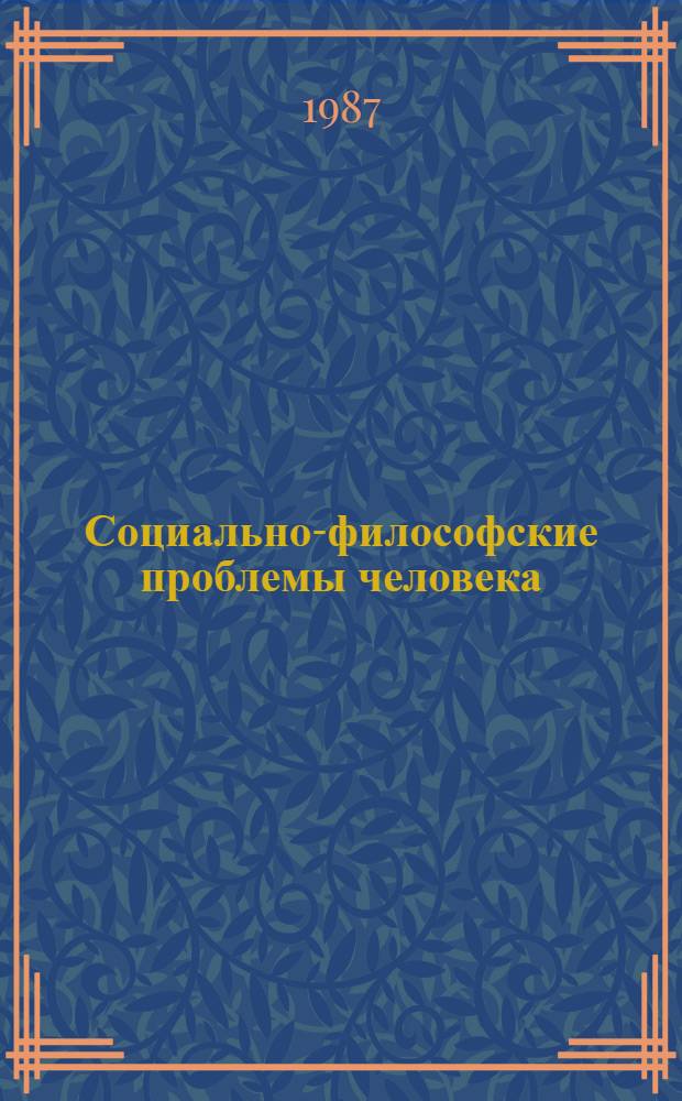 Социально-философские проблемы человека : (Тез. выступлений участников VII Всесоюз. филос. чтений молодых ученых "Человек в современ. мире: социал.-филос. пробл.", Москва, Серебряный Бор, 16-20 мая 1987 г.)