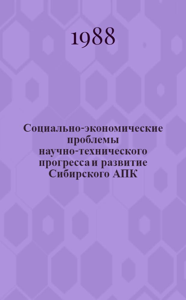Социально-экономические проблемы научно-технического прогресса и развитие Сибирского АПК : Тез. докл. науч. совещ., Новосибирск, 21-23 апр. 1988 г