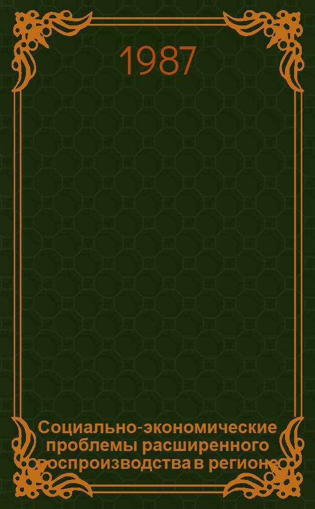 Социально-экономические проблемы расширенного воспроизводства в регионе : Тез. докл. Респ. науч.-практ. конф. молодых ученых и специалистов, посвящ. 70-летию Великого Октября (19-20 июня 1987 г.) : 1 Секция экономики