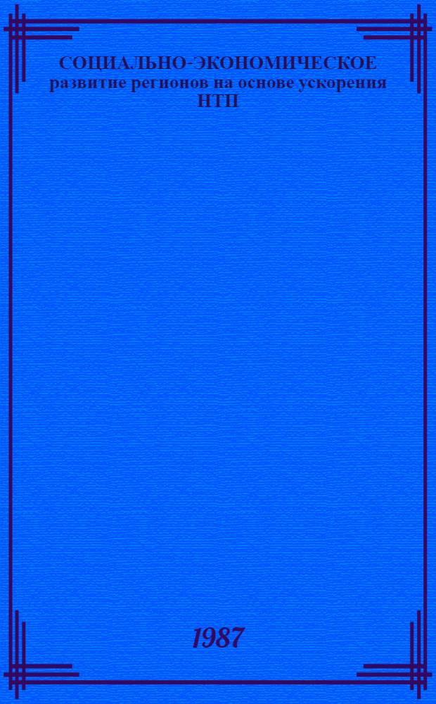 СОЦИАЛЬНО-ЭКОНОМИЧЕСКОЕ развитие регионов на основе ускорения НТП : Сб. ст.