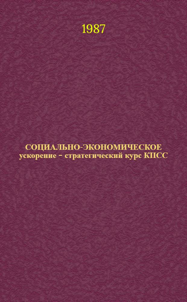 СОЦИАЛЬНО-ЭКОНОМИЧЕСКОЕ ускорение - стратегический курс КПСС : (Метод. материал в помощь лектору)
