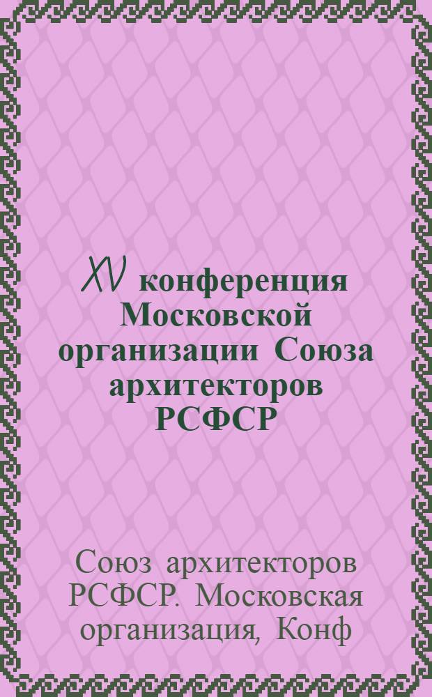 XV конференция Московской организации Союза архитекторов РСФСР : Материалы