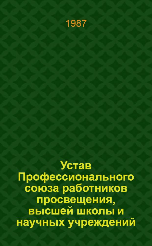 Устав Профессионального союза работников просвещения, высшей школы и научных учреждений : Утв. X съездом Профсоюза 21.01.87
