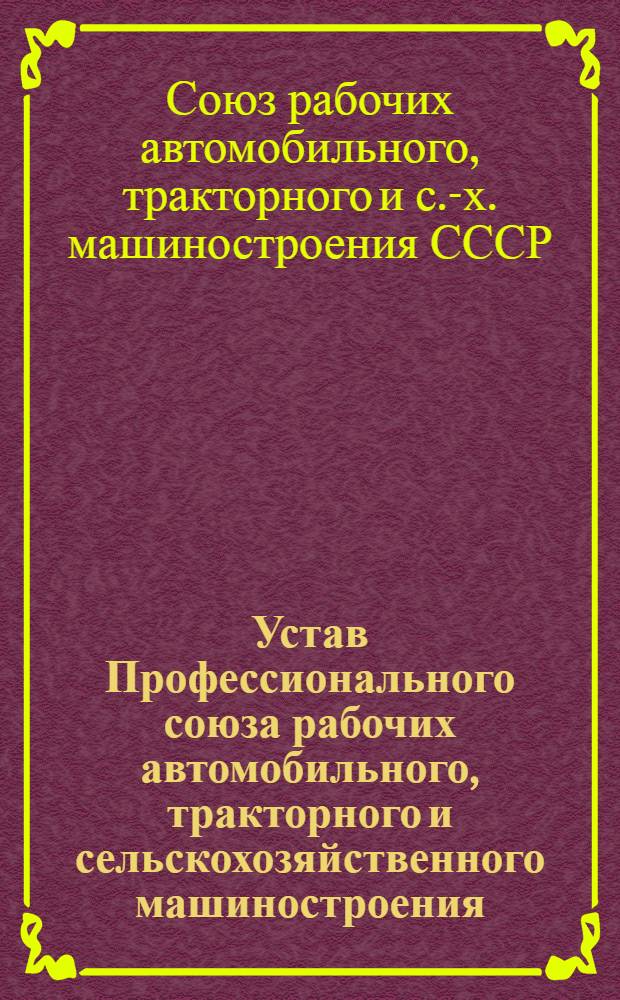 Устав Профессионального союза рабочих автомобильного, тракторного и сельскохозяйственного машиностроения : Утв. III съездом Профсоюза 17 янв. 1987 г