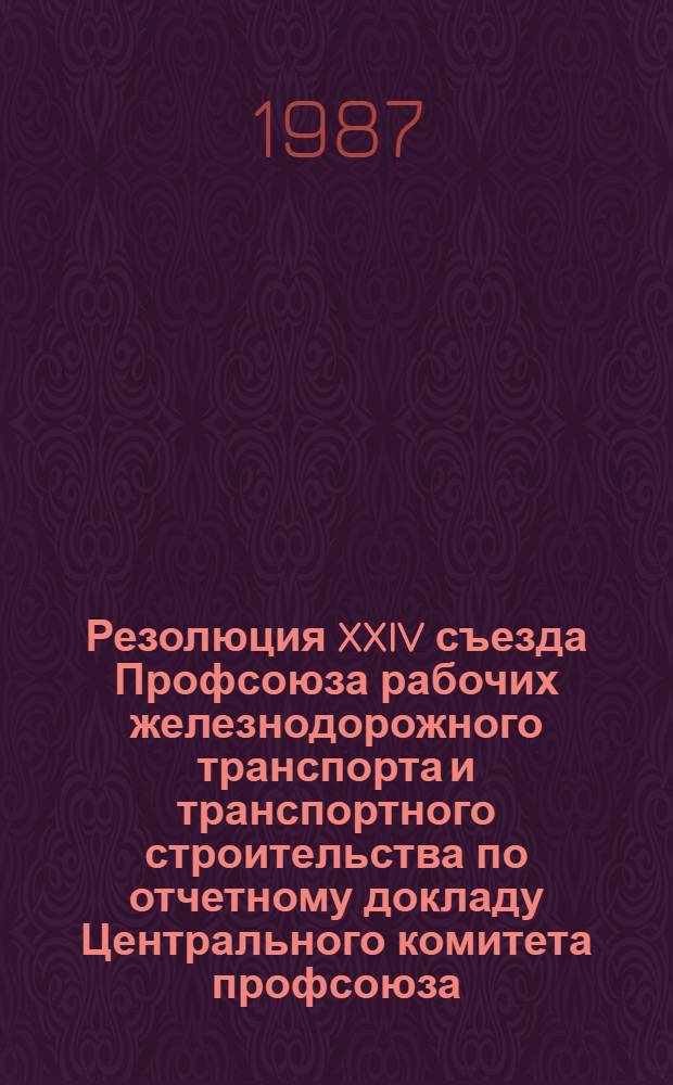 Резолюция XXIV съезда Профсоюза рабочих железнодорожного транспорта и транспортного строительства по отчетному докладу Центрального комитета профсоюза : (Принята 15 янв. 1987 года)