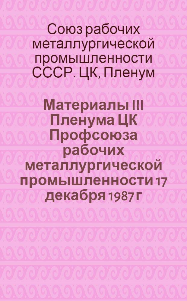 Материалы III Пленума ЦК Профсоюза рабочих металлургической промышленности [17 декабря 1987 г., г. Москва]