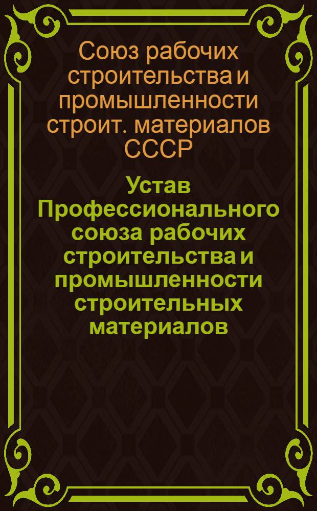 Устав Профессионального союза рабочих строительства и промышленности строительных материалов : Утв. X съездом Профсоюза 9 янв. 1987 г