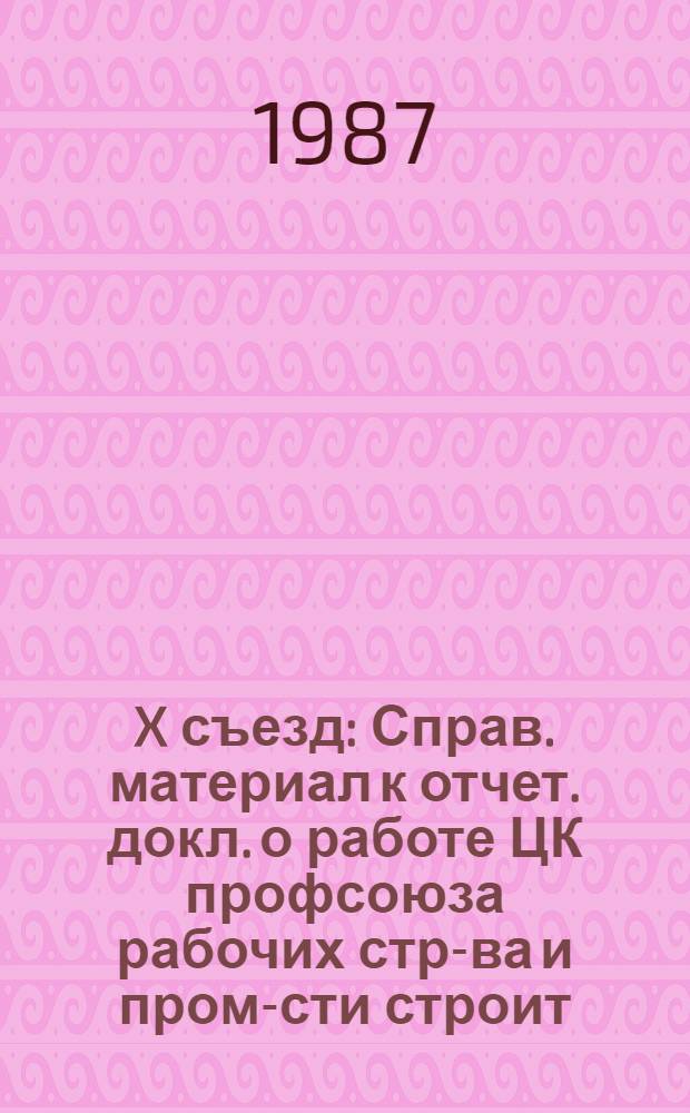 X съезд : Справ. материал к отчет. докл. о работе ЦК профсоюза рабочих стр-ва и пром-сти строит. материалов за 1982-1986 гг. : Делегату съезда