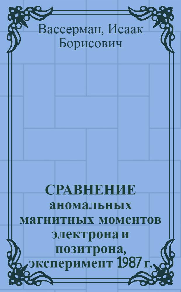 СРАВНЕНИЕ аномальных магнитных моментов электрона и позитрона, эксперимент 1987 г.
