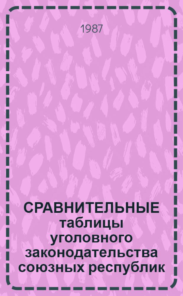 СРАВНИТЕЛЬНЫЕ таблицы уголовного законодательства союзных республик : По состоянию на 1 июля 1986 г.