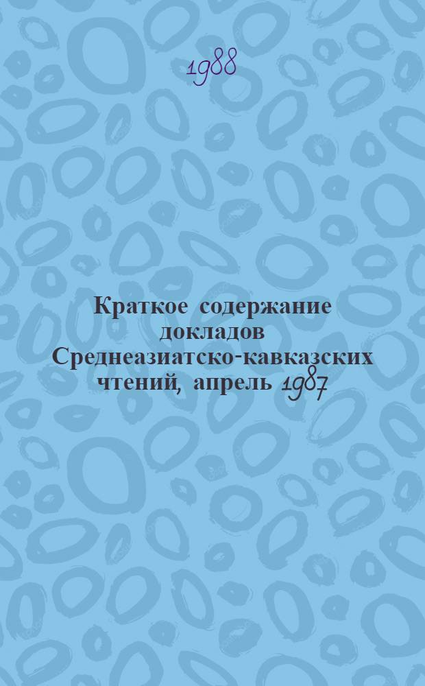Краткое содержание докладов Среднеазиатско-кавказских чтений, апрель 1987