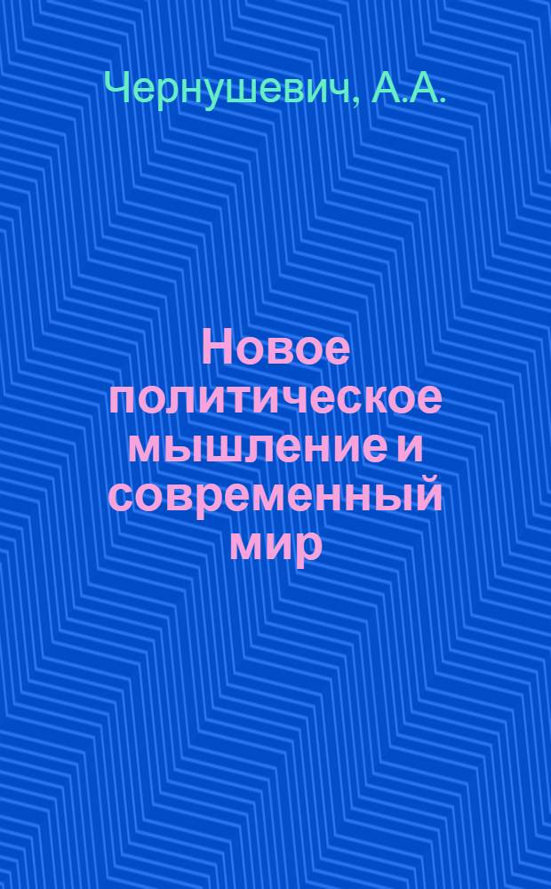 Новое политическое мышление и современный мир : (Материал в помощь парт. и идеол. активу)