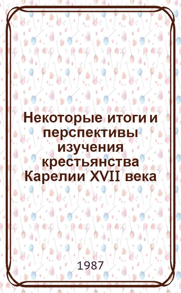 Некоторые итоги и перспективы изучения крестьянства Карелии XVII века : (Источниковедч. аспект) : Препр. докл. на Учен. совете Ин-та яз., лит. и истории 25 дек. 1987 г