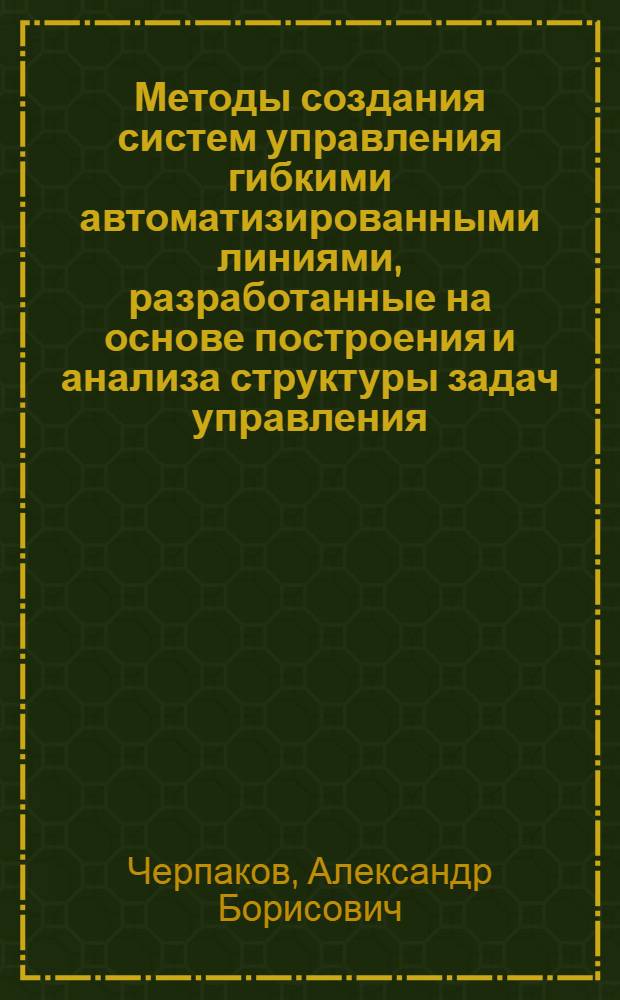 Методы создания систем управления гибкими автоматизированными линиями, разработанные на основе построения и анализа структуры задач управления : Автореф. дис. на соиск. учен. степ. канд. техн. наук : (05.13.07)