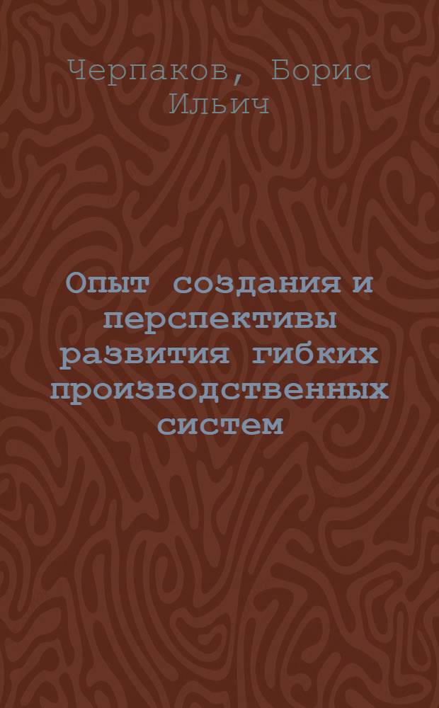 Опыт создания и перспективы развития гибких производственных систем : Обзор по материалам отчетов о НИОКР и дис., поступивших во ВНТИЦентр в 1984-1986 гг., и по открытым публ