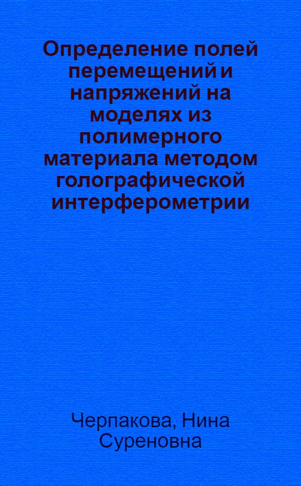 Определение полей перемещений и напряжений на моделях из полимерного материала методом голографической интерферометрии : Автореф. дис. на соиск. учен. степ. канд. техн. наук : (05.02.19)