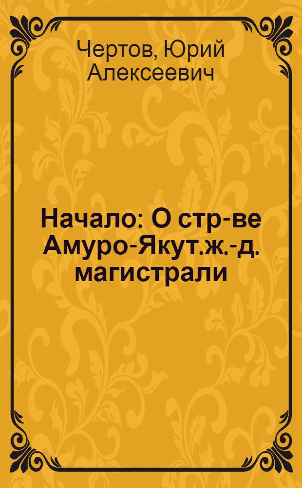 Начало : О стр-ве Амуро-Якут. ж.-д. магистрали