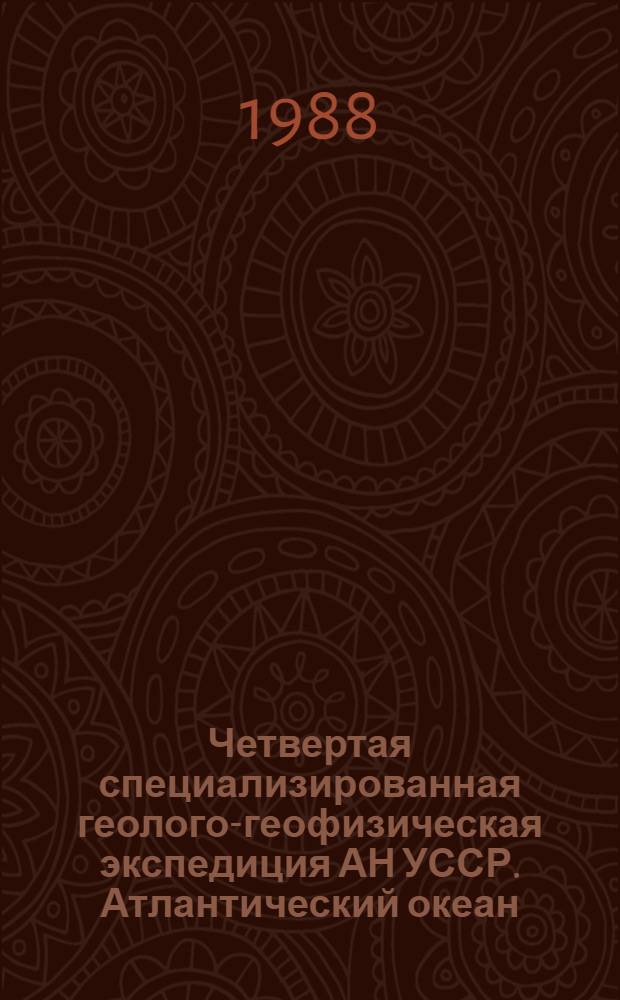 Четвертая специализированная геолого-геофизическая экспедиция АН УССР. Атлантический океан : (Результаты специализир. геол.-геофиз. экспедиции 15-го рейса НИС "Профессор Колесников", 31 янв. - 21 мая 1987 г.)