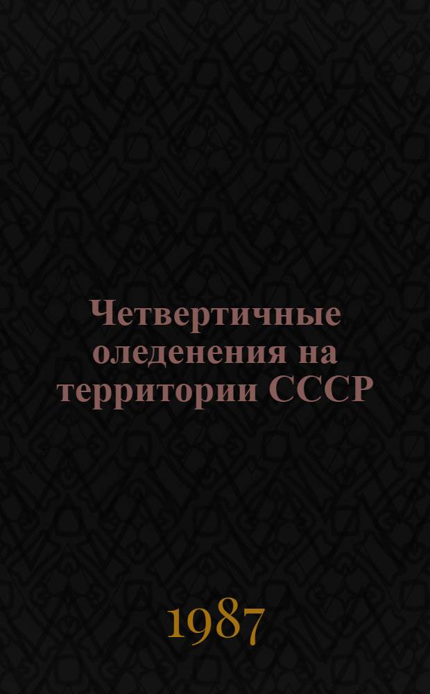 Четвертичные оледенения на территории СССР = Quaternary glaciations at the USSR territory : Основные итоги исслед. РГ проекта 24МПГК "Четвертич. оледенения Сев. полушария" : К XII конгр. ИНКВА (Канада, 1987)