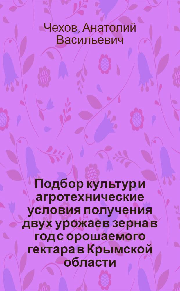 Подбор культур и агротехнические условия получения двух урожаев зерна в год с орошаемого гектара в Крымской области : Автореф. дис. на соиск. учен. степ. канд. с.-х. наук : (06.01.02)