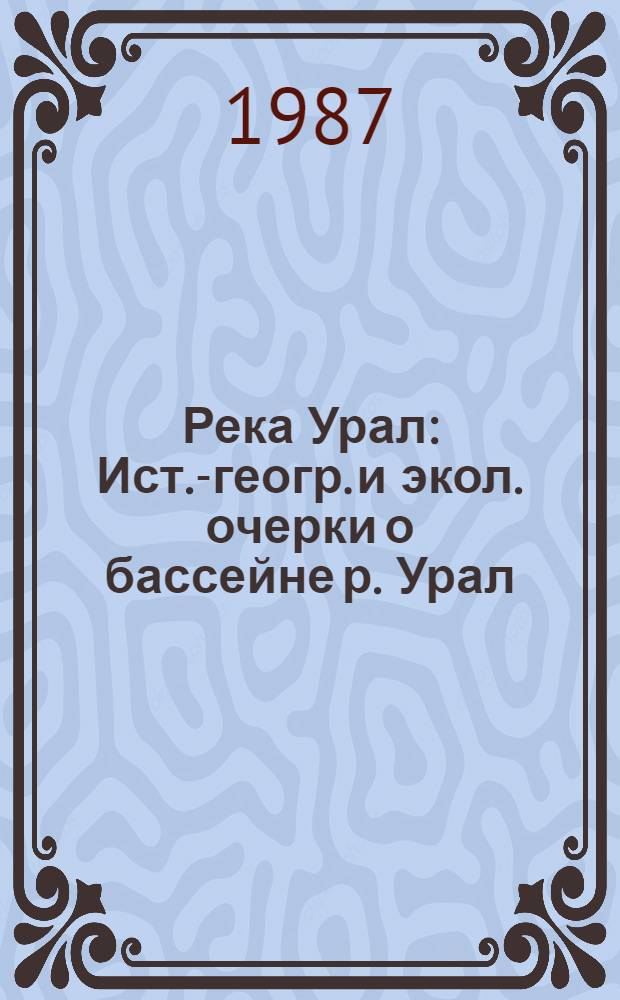 Река Урал : Ист.-геогр. и экол. очерки о бассейне р. Урал