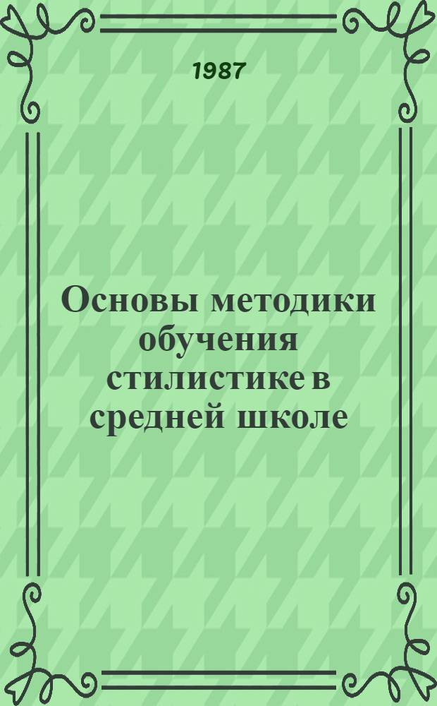 Основы методики обучения стилистике в средней школе : учебное пособие по спецкурсу для студентов педагогических институтов по специальности № 2101 "Русский язык и литература"