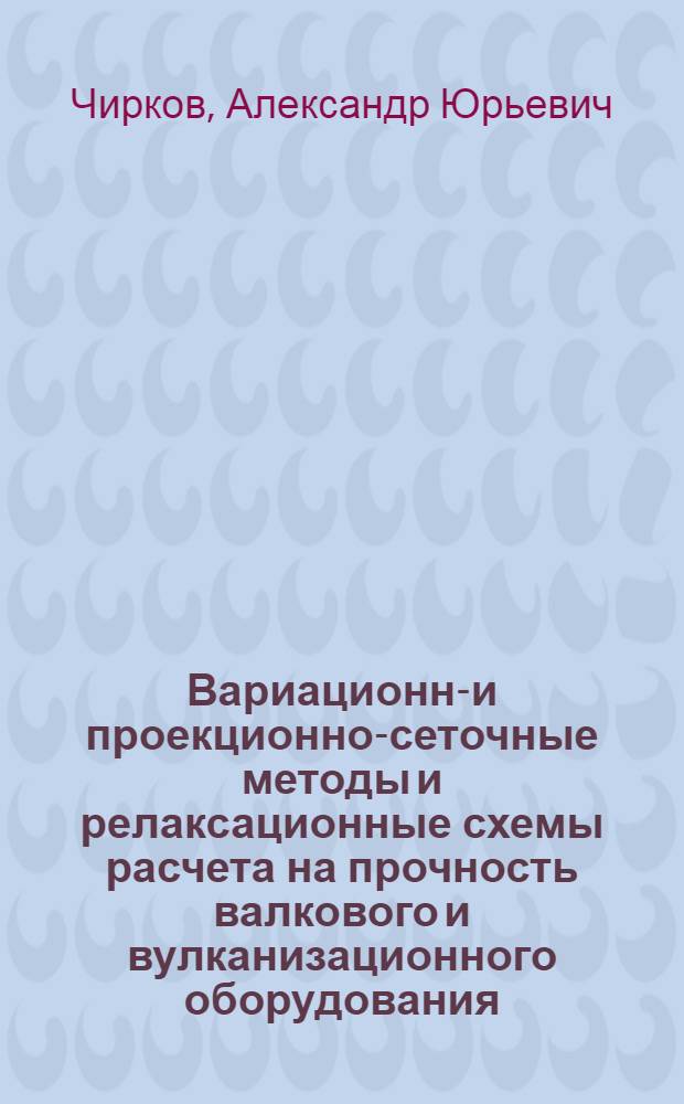 Вариационно- и проекционно-сеточные методы и релаксационные схемы расчета на прочность валкового и вулканизационного оборудования : Автореф. дис. на соиск. учен. степ. канд. техн. наук : (01.02.06)
