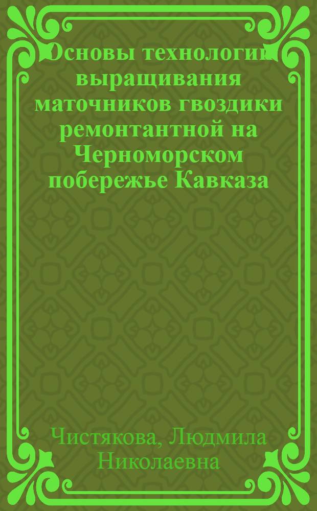 Основы технологии выращивания маточников гвоздики ремонтантной на Черноморском побережье Кавказа : Автореф. дис. на соиск. учен. степ. канд. с.-х. наук : (06.01.07)