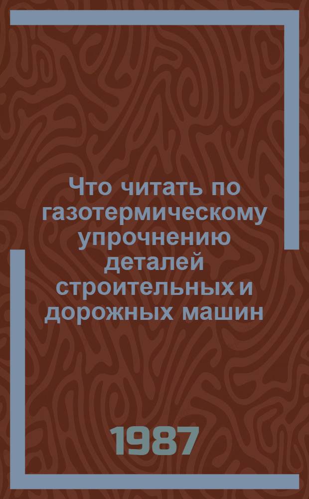 Что читать по газотермическому упрочнению деталей строительных и дорожных машин : Рек. указ. 1981-1986 гг