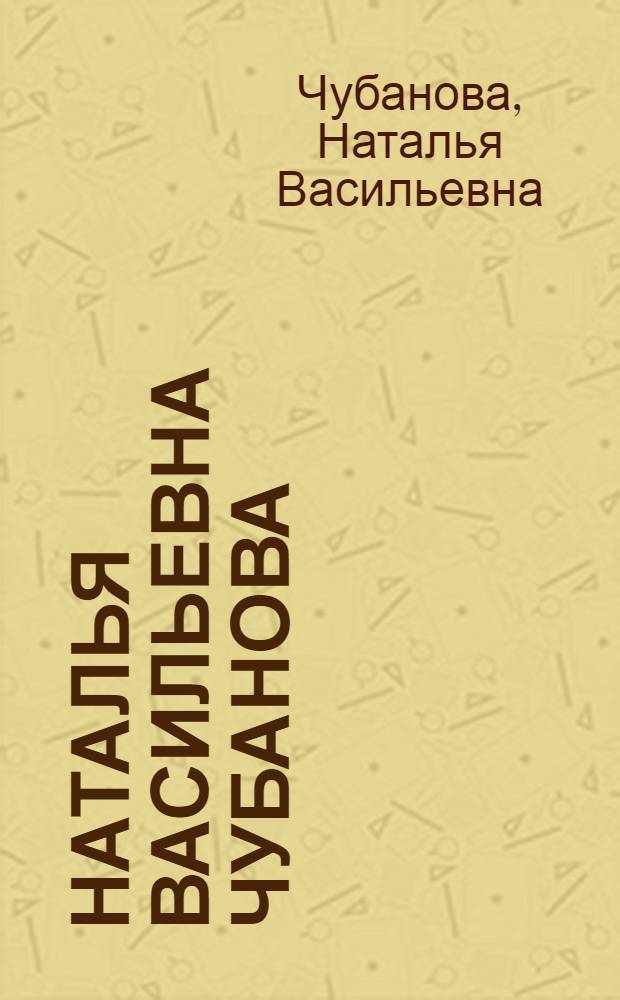 Наталья Васильевна Чубанова : Персон. выст. произведений : Каталог
