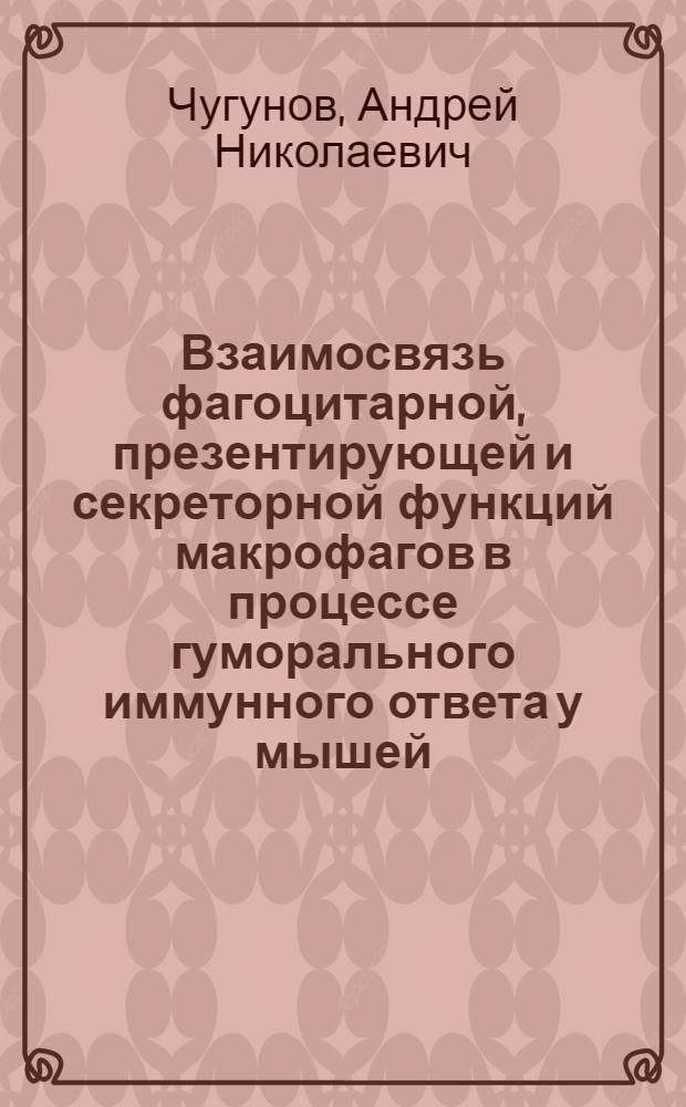 Взаимосвязь фагоцитарной, презентирующей и секреторной функций макрофагов в процессе гуморального иммунного ответа у мышей : Автореф. дис. на соиск. учен. степ. канд. мед. наук : (14.00.36)