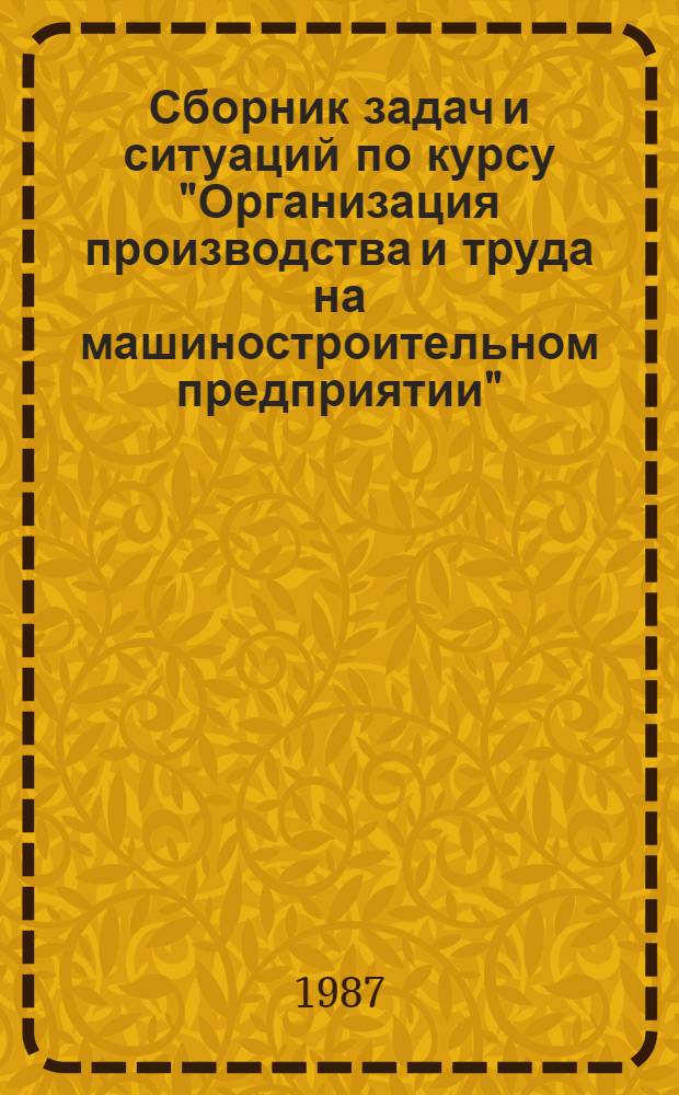 Сборник задач и ситуаций по курсу "Организация производства и труда на машиностроительном предприятии" : (Основы организации производственной инфраструктуры машиностроительного предприятия) : Для студентов спец. : "Орг. упр. в машиностроит. пром-сти"-1745, "Автоматизир. системы упр."-0646