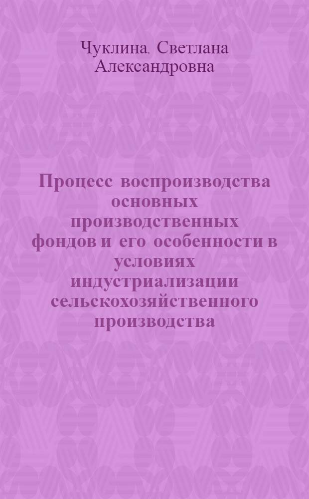 Процесс воспроизводства основных производственных фондов и его особенности в условиях индустриализации сельскохозяйственного производства : Автореф. дис. на соиск. учен. степ. канд. экон. наук : (08.00.01)
