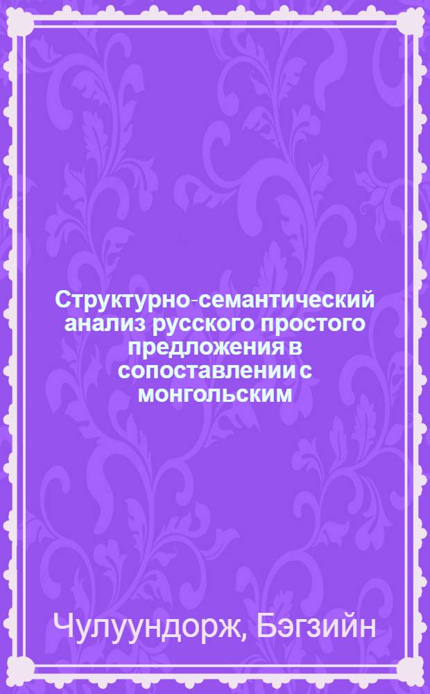 Структурно-семантический анализ русского простого предложения в сопоставлении с монгольским : Автореф. дис. на соиск. учен. степ. д-ра филол. наук : (10.02.01)