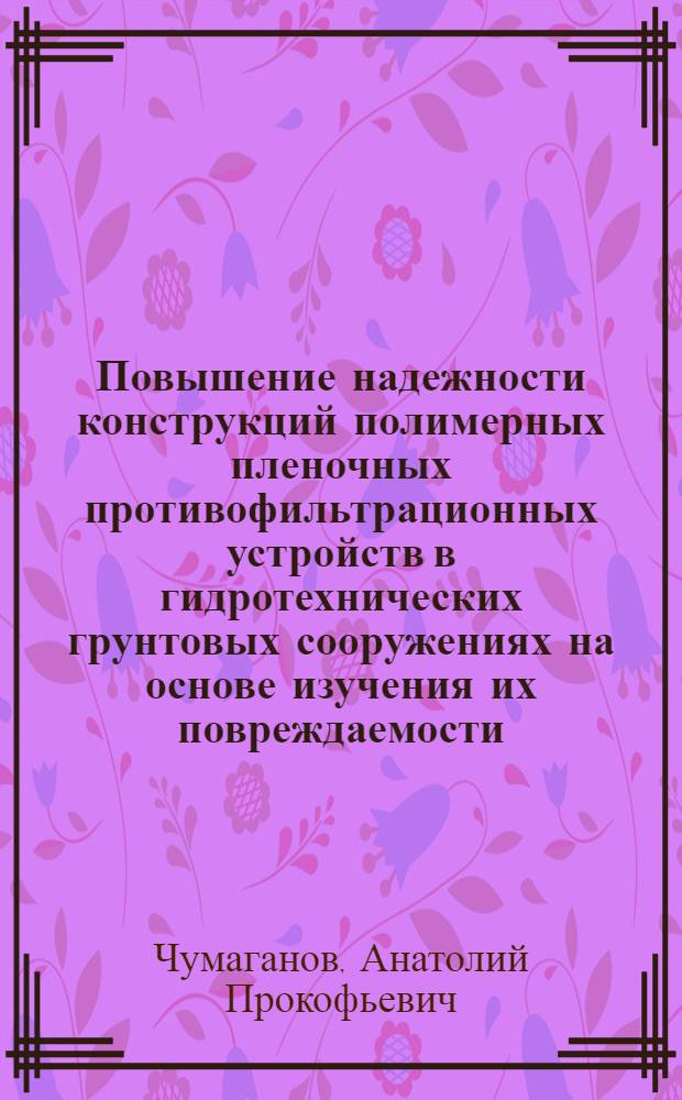 Повышение надежности конструкций полимерных пленочных противофильтрационных устройств в гидротехнических грунтовых сооружениях на основе изучения их повреждаемости : Автореф. дис. на соиск. учен. степ. канд. техн. наук : (05.23.07)