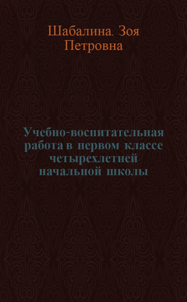 Учебно-воспитательная работа в первом классе четырехлетней начальной школы : По спец. № 2121 "Педагогика и методика нач. обучения", № 2001 "Преподавание в нач. классах общеобразоват. шк."