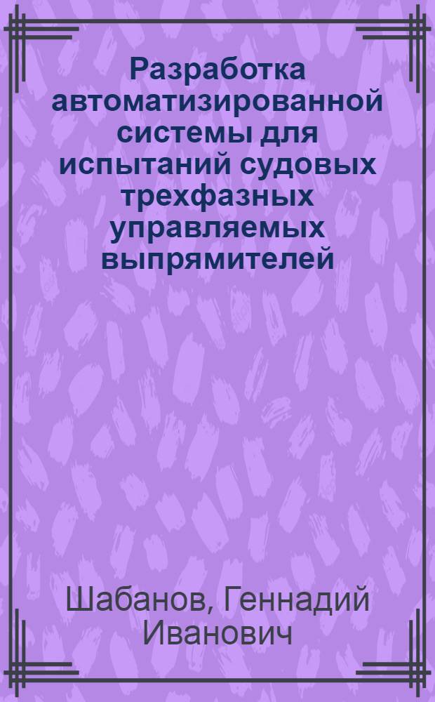 Разработка автоматизированной системы для испытаний судовых трехфазных управляемых выпрямителей : Автореф. дис. на соиск. учен. степ. канд. техн. наук : (05.09.03)