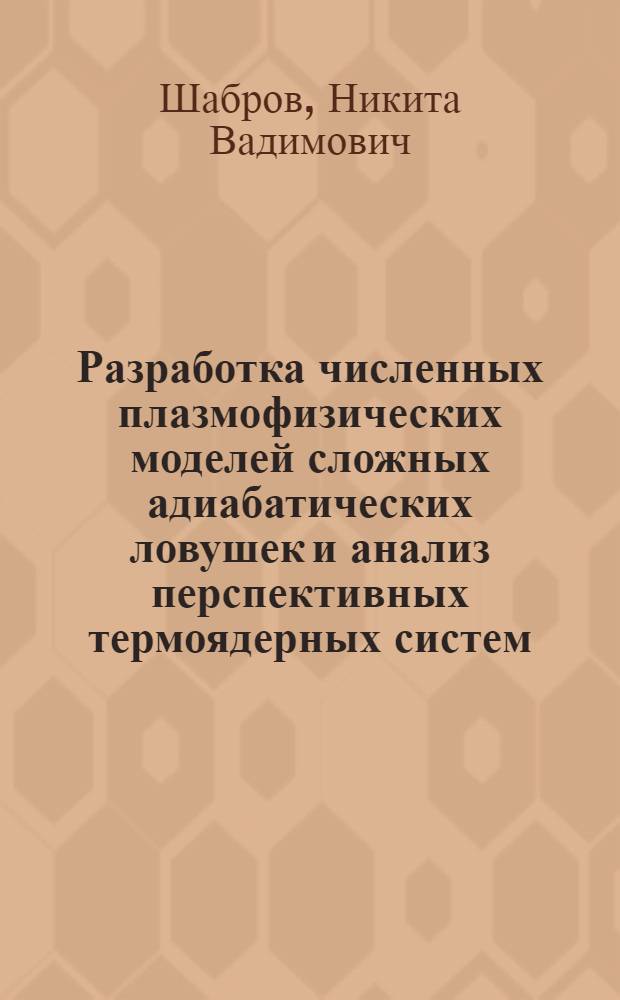 Разработка численных плазмофизических моделей сложных адиабатических ловушек и анализ перспективных термоядерных систем : Автореф. дис. на соиск. учен. степ. канд. техн. наук : (01.04.14)