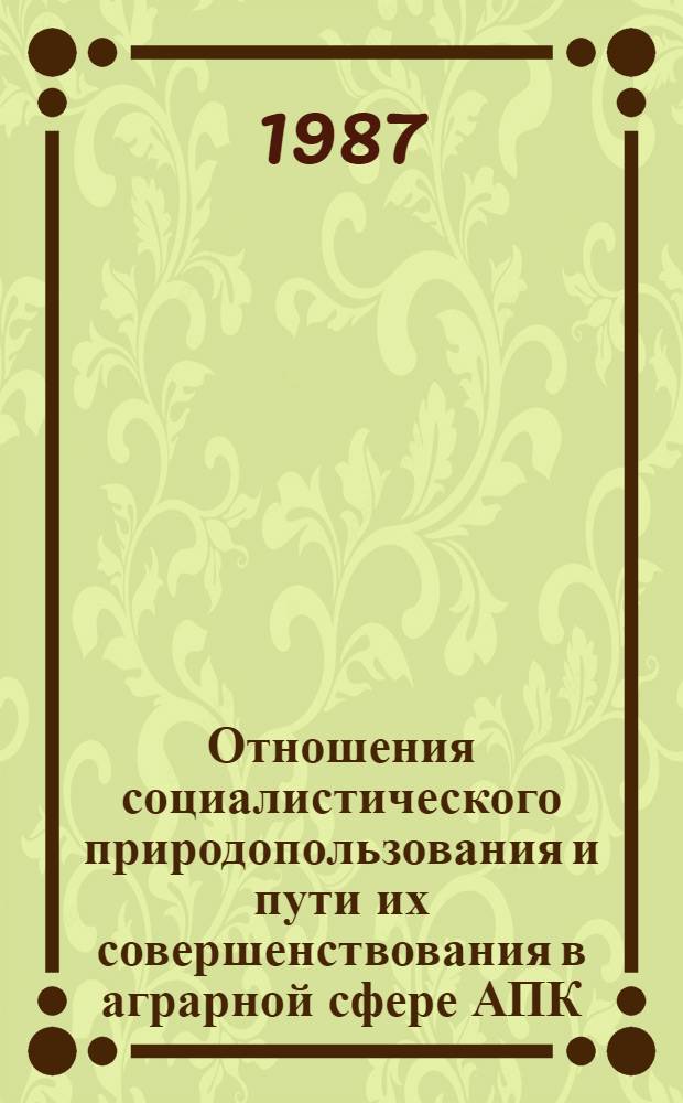 Отношения социалистического природопользования и пути их совершенствования в аграрной сфере АПК : Автореф. дис. на соиск. учен. степ. д. э. н