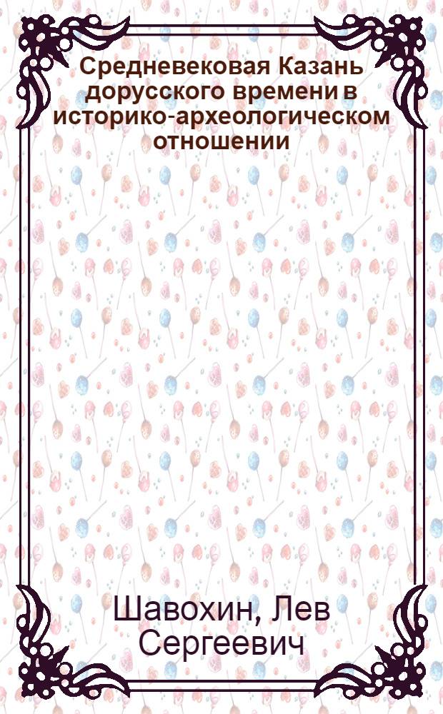 Средневековая Казань дорусского времени в историко-археологическом отношении : Автореф. дис. на соиск. учен. степ. канд. ист. наук : (07.00.06)