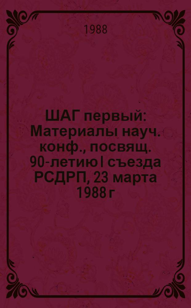 ШАГ первый : Материалы науч. конф., посвящ. 90-летию I съезда РСДРП, 23 марта 1988 г