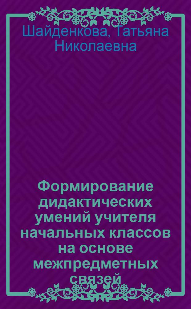 Формирование дидактических умений учителя начальных классов на основе межпредметных связей : Автореф. дис. на соиск. учен. степ. канд. пед. наук : (13.00.01)