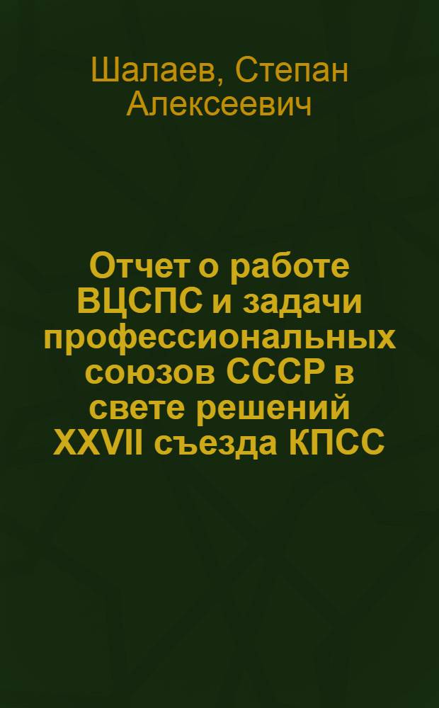 Отчет о работе ВЦСПС и задачи профессиональных союзов СССР в свете решений XXVII съезда КПСС : Докл. XVIII съезду профсоюзов 24 февр. 1987 г