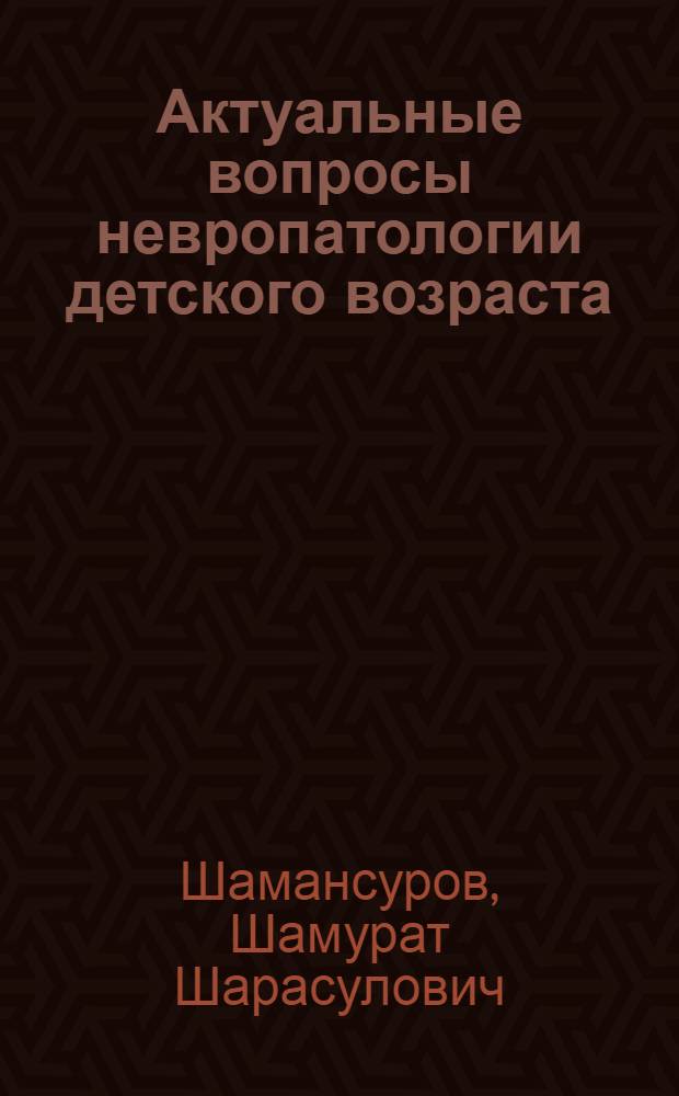 Актуальные вопросы невропатологии детского возраста : Актовая речь на Учен. совете Ин-та 27 мая 1987 г
