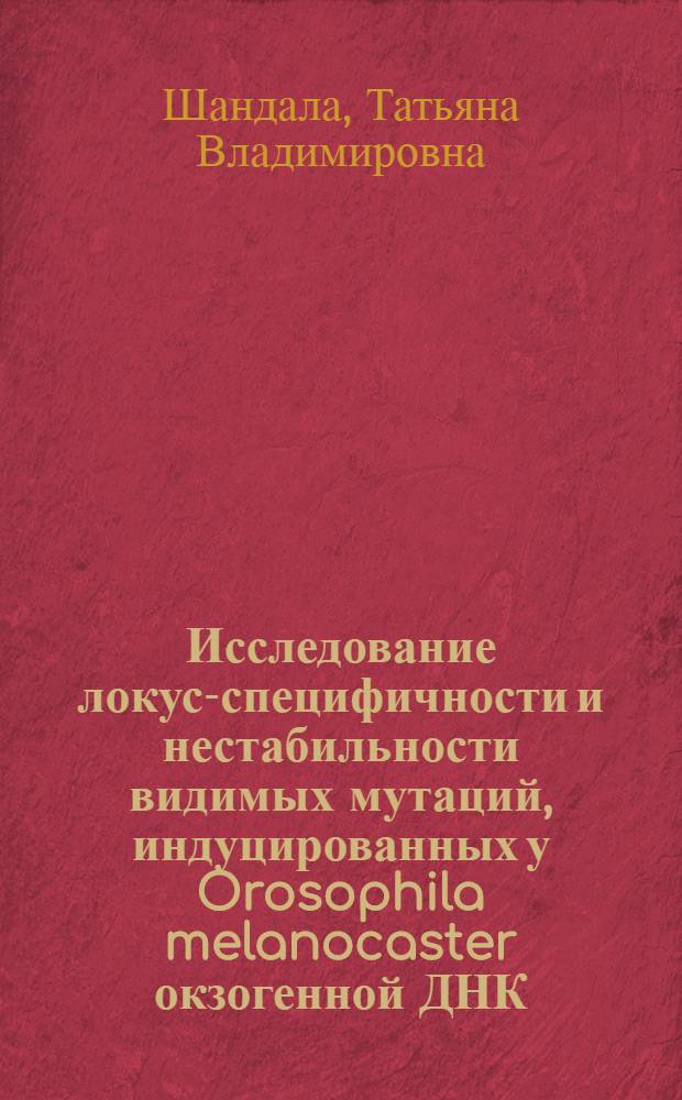 Исследование локус-специфичности и нестабильности видимых мутаций, индуцированных у Orosophila melanocaster окзогенной ДНК : Автореф. дис. на соиск. учен. степ. канд. биол. наук : (03.00.15)