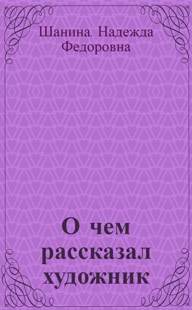 О чем рассказал художник : О В.Е. Маковском : Для дошк. возраста