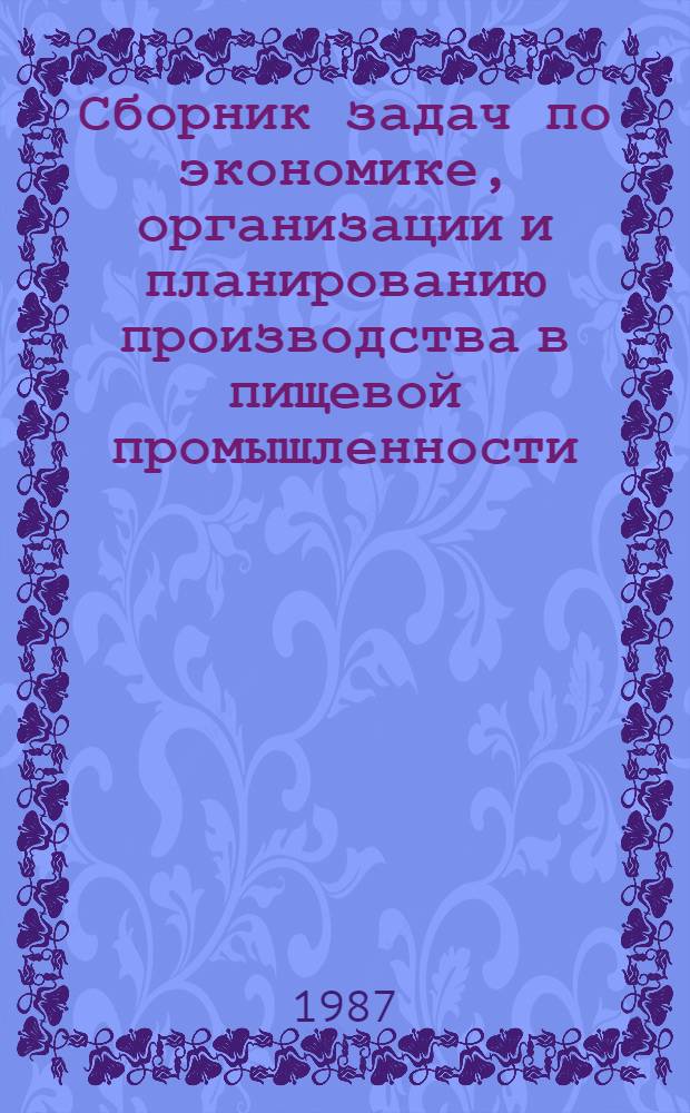 Сборник задач по экономике, организации и планированию производства в пищевой промышленности : Учеб. пособие для сред. спец. учеб. заведений по специальностям пищ. отраслей пром-сти