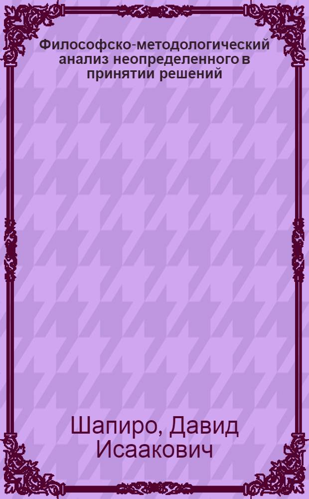 Философско-методологический анализ неопределенного в принятии решений : Автореф. дис. на соиск. учен. степ. д-ра филос. наук : (09.00.08)