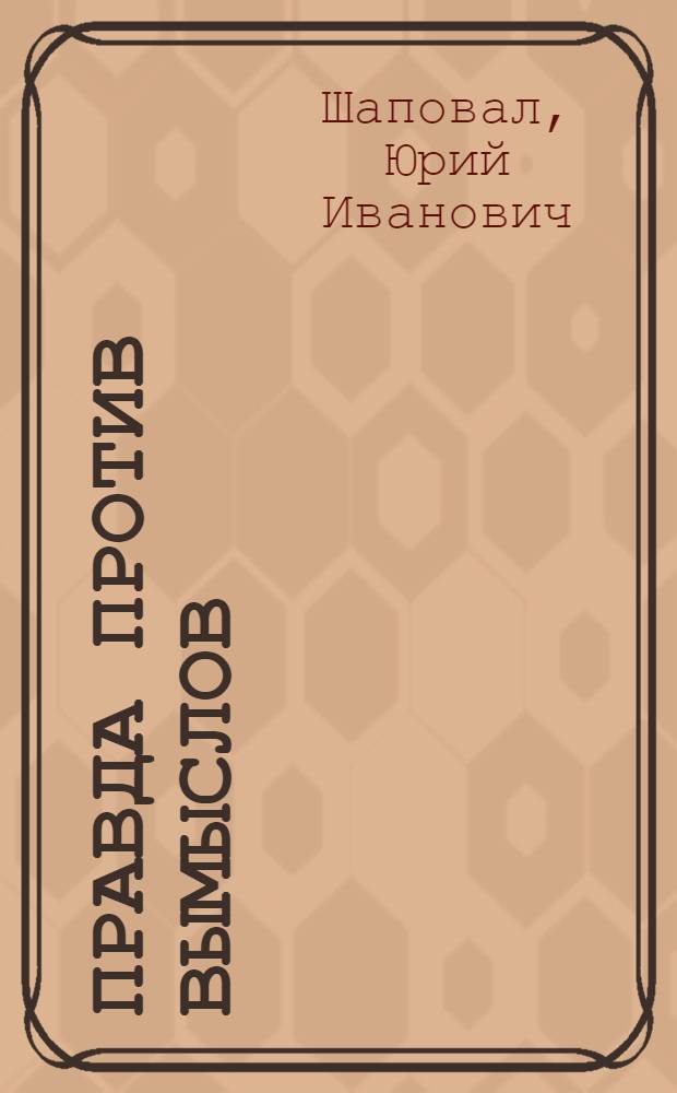 Правда против вымыслов : Критика буржуаз. фальсификаций ист. опыта КПСС по руководству соц. стр-вом в СССР